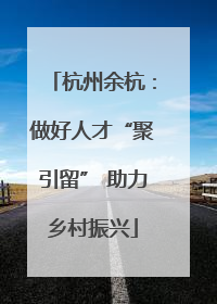 杭州余杭：做好人才“聚引留” 助力乡村振兴