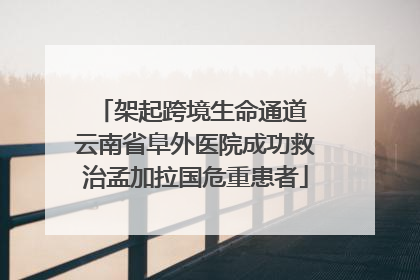 架起跨境生命通道 云南省阜外医院成功救治孟加拉国危重患者