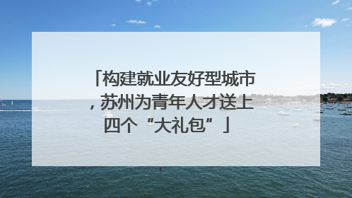 构建就业友好型城市，苏州为青年人才送上四个“大礼包”