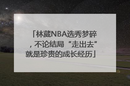 林葳NBA选秀梦碎，不论结局“走出去”就是珍贵的成长经历