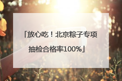 放心吃！北京粽子专项抽检合格率100%