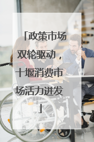 政策市场双轮驱动，十堰消费市场活力迸发