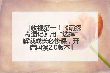 收视第一！《萌探奇遇记》用“选择”解锁成长必修课，开启国漫2.0版本