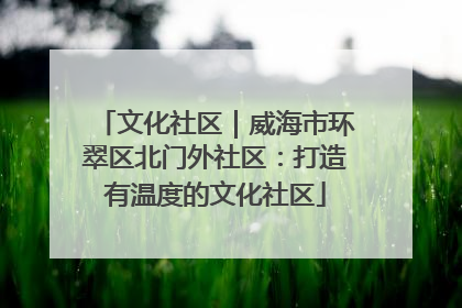 文化社区｜威海市环翠区北门外社区：打造有温度的文化社区