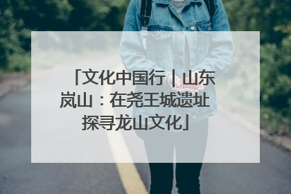文化中国行｜山东岚山：在尧王城遗址探寻龙山文化