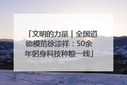 文明的力量｜全国道德模范徐淙祥：50余年躬身科技种粮一线