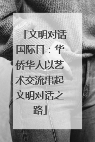 文明对话国际日：华侨华人以艺术交流串起文明对话之路