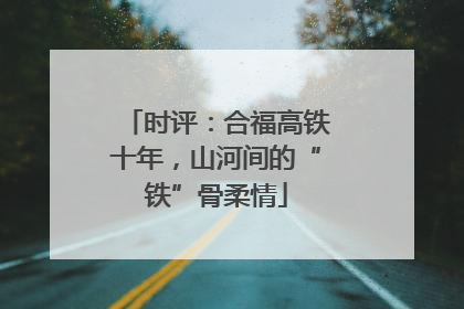时评：合福高铁十年，山河间的“铁”骨柔情