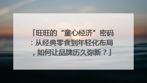 旺旺的“童心经济”密码：从经典零食到年轻化布局，如何让品牌历久弥新？