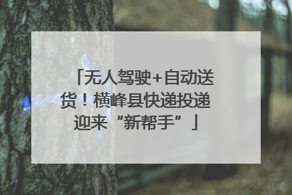 无人驾驶+自动送货！横峰县快递投递迎来“新帮手”