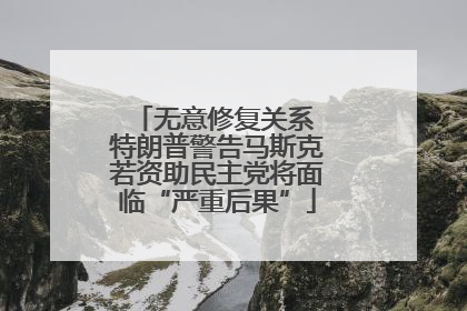 无意修复关系 特朗普警告马斯克若资助民主党将面临“严重后果”