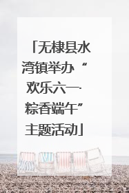无棣县水湾镇举办“欢乐六一·粽香端午”主题活动