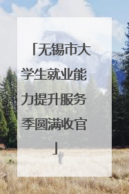 无锡市大学生就业能力提升服务季圆满收官