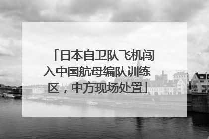 日本自卫队飞机闯入中国航母编队训练区，中方现场处置