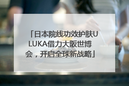 日本院线功效护肤ULUKA借力大阪世博会，开启全球新战略