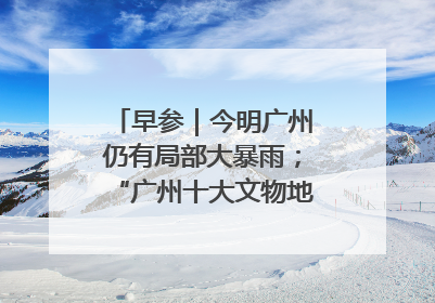 早参｜今明广州仍有局部大暴雨；“广州十大文物地标”首度公布