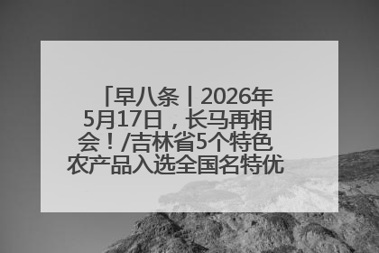 早八条丨2026年5月17日，长马再相会！/吉林省5个特色农产品入选全国名特优新农产品名录