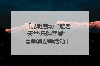 昆明启动“避暑天堂·乐购春城”夏季消费季活动
