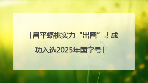 昌平蟠桃实力“出圈”！成功入选2025年国字号