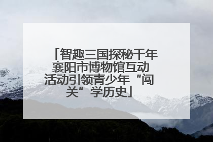 智趣三国探秘千年 襄阳市博物馆互动活动引领青少年“闯关”学历史