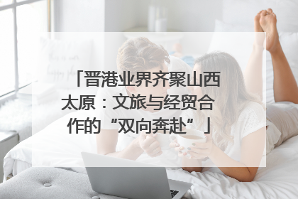 晋港业界齐聚山西太原：文旅与经贸合作的“双向奔赴”