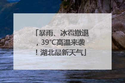 暴雨、冰雹撤退，39℃高温来袭！湖北最新天气