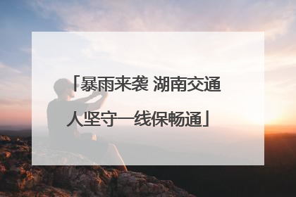 暴雨来袭 湖南交通人坚守一线保畅通