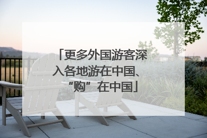 更多外国游客深入各地游在中国、“购”在中国