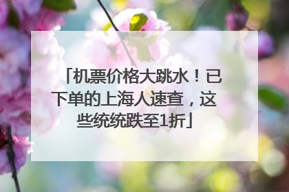 机票价格大跳水！已下单的上海人速查，这些统统跌至1折