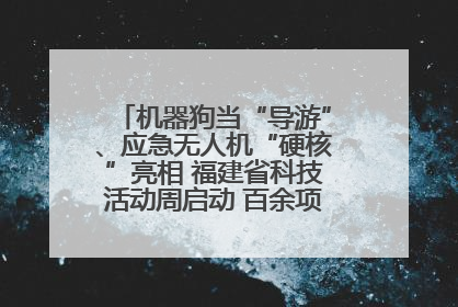 机器狗当“导游”、应急无人机“硬核”亮相 福建省科技活动周启动 百余项特色活动酷炫来袭