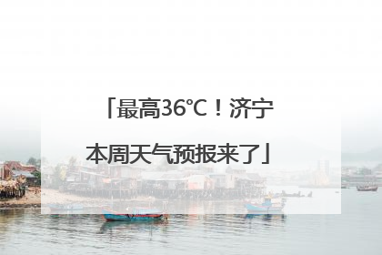 最高36℃！济宁本周天气预报来了