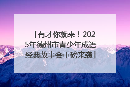 有才你就来！2025年德州市青少年成语经典故事会重磅来袭