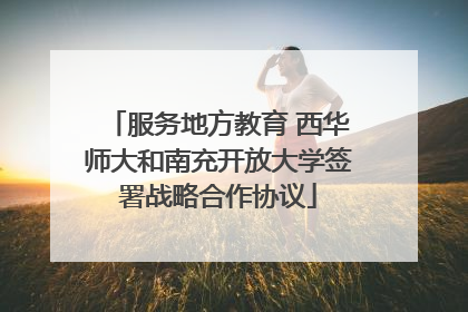 服务地方教育 西华师大和南充开放大学签署战略合作协议