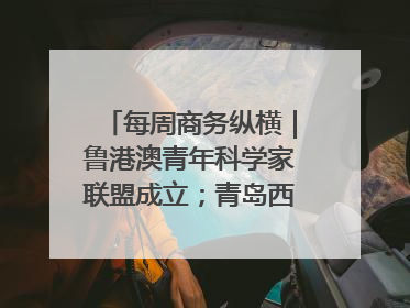 每周商务纵横｜鲁港澳青年科学家联盟成立；青岛西海岸国际能源自贸港启用