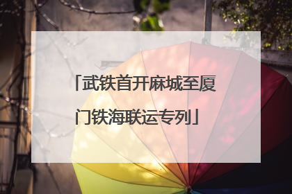 武铁首开麻城至厦门铁海联运专列