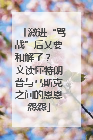 激进“骂战”后又要和解了？一文读懂特朗普与马斯克之间的恩恩怨怨