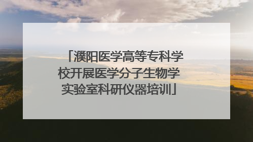濮阳医学高等专科学校开展医学分子生物学实验室科研仪器培训