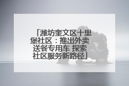 潍坊奎文区十里堡社区：推出外卖送餐专用车 探索社区服务新路径