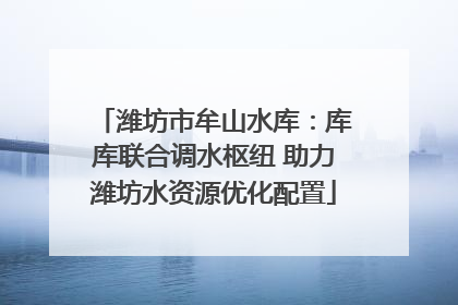 潍坊市牟山水库：库库联合调水枢纽 助力潍坊水资源优化配置