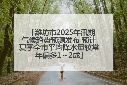 潍坊市2025年汛期气候趋势预测发布 预计夏季全市平均降水量较常年偏多1～2成