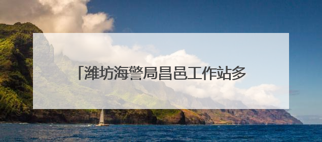 潍坊海警局昌邑工作站多措并举开展普法宣传活动