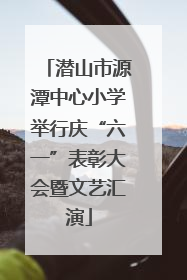 潜山市源潭中心小学举行庆“六一”表彰大会暨文艺汇演