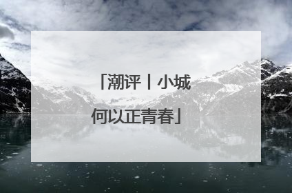 潮评丨小城何以正青春
