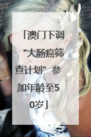 澳门下调“大肠癌筛查计划”参加年龄至50岁