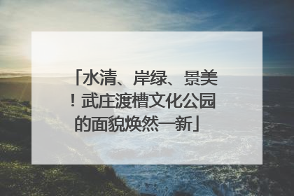 水清、岸绿、景美！武庄渡槽文化公园的面貌焕然一新