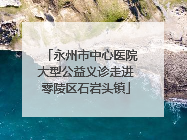 永州市中心医院大型公益义诊走进零陵区石岩头镇