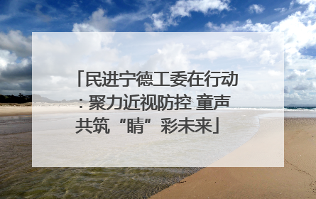 民进宁德工委在行动：聚力近视防控 童声共筑“睛”彩未来