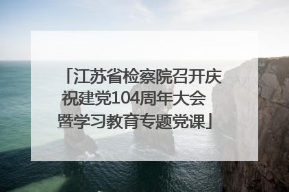 江苏省检察院召开庆祝建党104周年大会暨学习教育专题党课