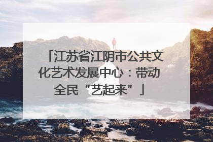 江苏省江阴市公共文化艺术发展中心：带动全民“艺起来”