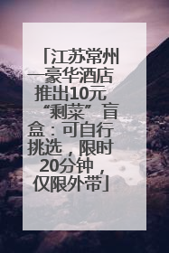 江苏常州一豪华酒店推出10元“剩菜”盲盒：可自行挑选，限时20分钟，仅限外带